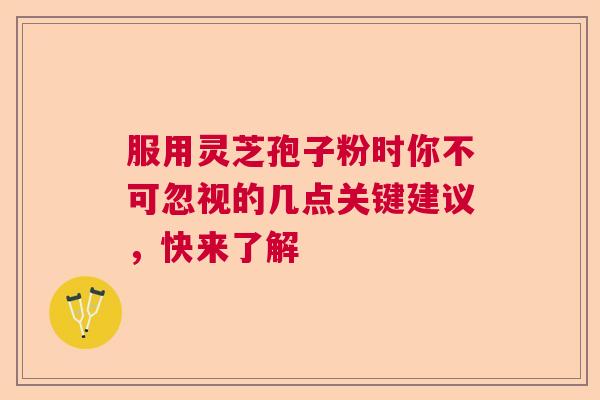 服用灵芝孢子粉时你不可忽视的几点关键建议,快来了解 服用灵芝孢子粉时你不可忽视的几点关键建议,快来了解
