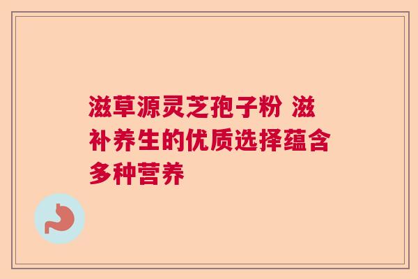 滋草源灵芝孢子粉 滋补养生的优质选择蕴含多种营养 滋草源灵芝孢子粉 滋补养生的优质选择蕴含多种营养