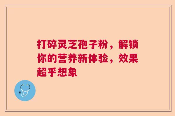 打碎灵芝孢子粉,解锁你的营养新体验,效果超乎想象 打碎灵芝孢子粉,解锁你的营养新体验,效果超乎想象