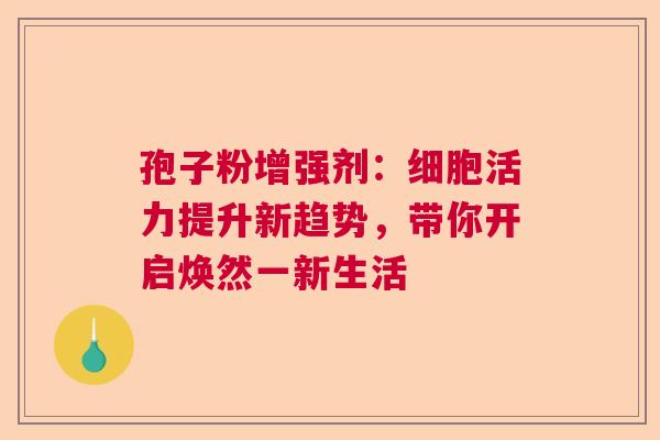孢子粉增强剂:细胞活力提升新趋势,带你开启焕然一新生活 孢子粉增强剂:细胞活力提升新趋势,带你开启焕然一新生活