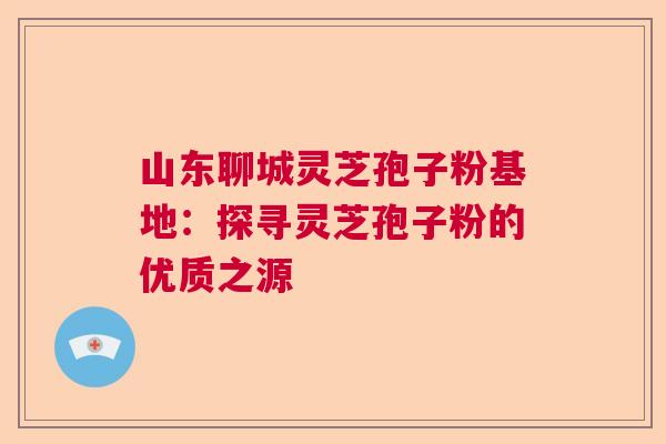 山东聊城灵芝孢子粉基地:探寻灵芝孢子粉的优质之源 山东聊城灵芝孢子粉基地:探寻灵芝孢子粉的优质之源
