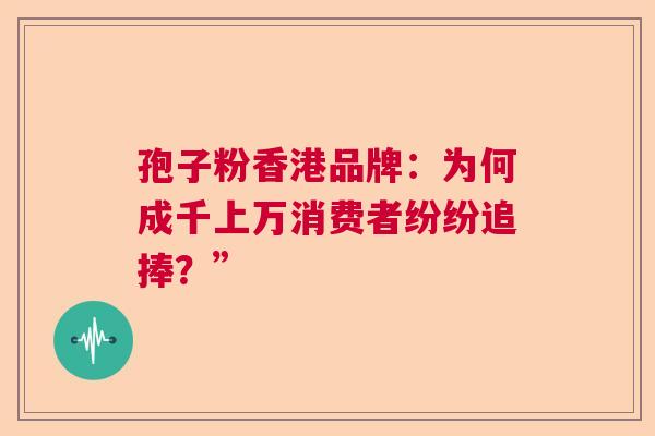 孢子粉香港品牌:为何成千上万消费者纷纷追捧?” 孢子粉香港品牌:为何成千上万消费者纷纷追捧?”