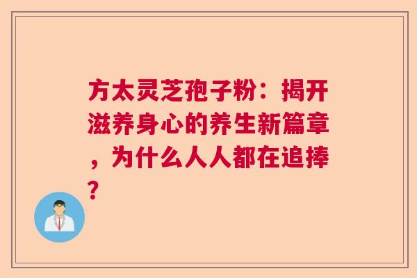 方太灵芝孢子粉:揭开滋养身心的养生新篇章,为什么人人都在追捧? 方太灵芝孢子粉:揭开滋养身心的养生新篇章,为什么人人都在追捧?