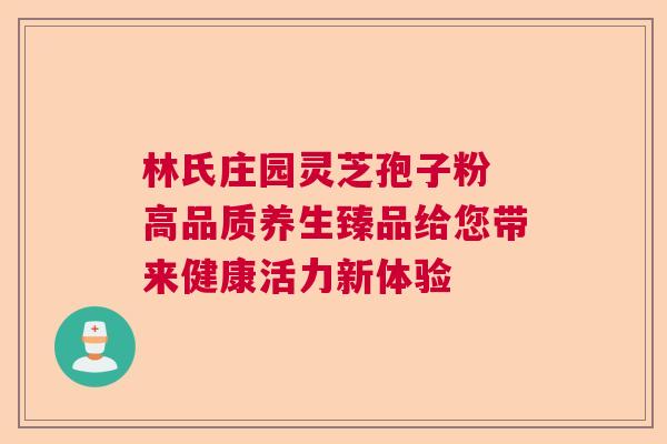 林氏庄园灵芝孢子粉 高品质养生臻品给您带来健康活力新体验 林氏庄园灵芝孢子粉 高品质养生臻品给您带来健康活力新体验
