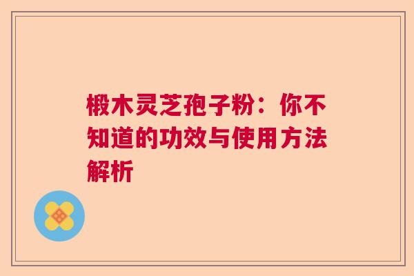 椴木灵芝孢子粉:你不知道的功效与使用方法解析 椴木灵芝孢子粉:你不知道的功效与使用方法解析