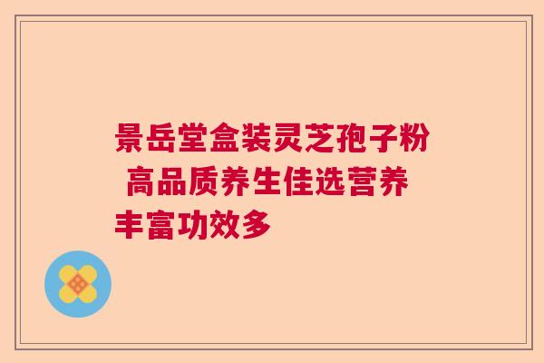 景岳堂盒装灵芝孢子粉 高品质养生佳选营养丰富功效多 景岳堂盒装灵芝孢子粉 高品质养生佳选营养丰富功效多