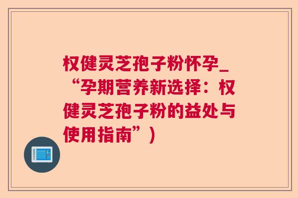权健灵芝孢子粉怀孕_“孕期营养新选择:权健灵芝孢子粉的益处与使用指南”) 权健灵芝孢子粉怀孕_“孕期营养新选择:权健灵芝孢子粉的益处与使用指南”)
