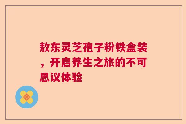 敖东灵芝孢子粉铁盒装,开启养生之旅的不可思议体验 敖东灵芝孢子粉铁盒装,开启养生之旅的不可思议体验