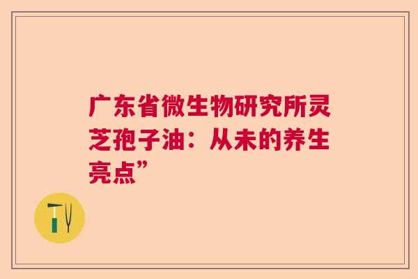 广东省微生物研究所灵芝孢子油:从未的养生亮点” 广东省微生物研究所灵芝孢子油:从未的养生亮点”