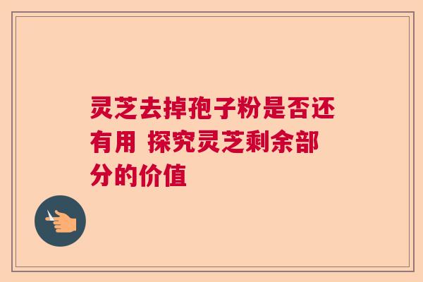 灵芝去掉孢子粉是否还有用 探究灵芝剩余部分的价值 灵芝去掉孢子粉是否还有用 探究灵芝剩余部分的价值