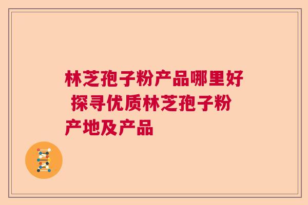 林芝孢子粉产品哪里好 探寻优质林芝孢子粉产地及产品 林芝孢子粉产品哪里好 探寻优质林芝孢子粉产地及产品