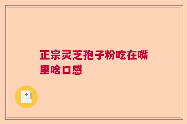 正宗灵芝孢子粉吃在嘴里啥口感 正宗灵芝孢子粉吃在嘴里啥口感