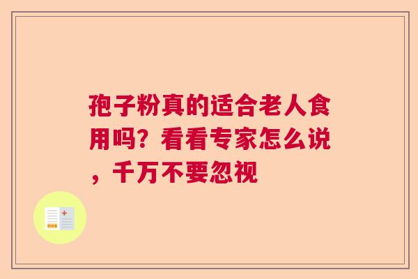 孢子粉真的适合老人食用吗?看看专家怎么说,千万不要忽视 孢子粉真的适合老人食用吗?看看专家怎么说,千万不要忽视