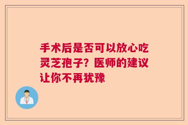 手术后是否可以放心吃灵芝孢子?医师的建议让你不再犹豫 手术后是否可以放心吃灵芝孢子?医师的建议让你不再犹豫