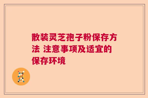 散装灵芝孢子粉保存方法 注意事项及适宜的保存环境 散装灵芝孢子粉保存方法 注意事项及适宜的保存环境
