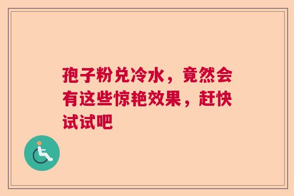 孢子粉兑冷水,竟然会有这些惊艳效果,赶快试试吧 孢子粉兑冷水,竟然会有这些惊艳效果,赶快试试吧
