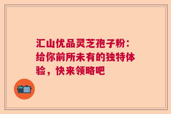 汇山优品灵芝孢子粉:给你前所未有的独特体验,快来领略吧 汇山优品灵芝孢子粉:给你前所未有的独特体验,快来领略吧
