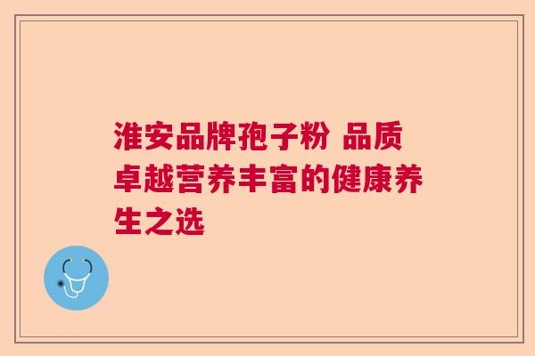 淮安品牌孢子粉 品质卓越营养丰富的健康养生之选 淮安品牌孢子粉 品质卓越营养丰富的健康养生之选