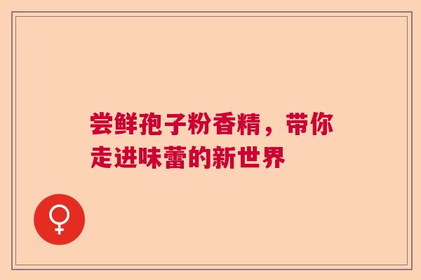 尝鲜孢子粉香精,带你走进味蕾的新世界 尝鲜孢子粉香精,带你走进味蕾的新世界