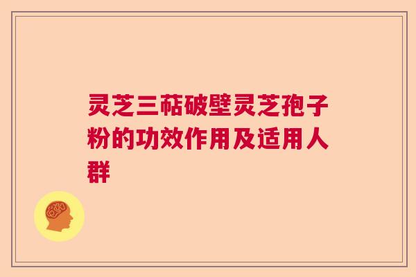 灵芝三萜破壁灵芝孢子粉的功效作用及适用人群 灵芝三萜破壁灵芝孢子粉的功效作用及适用人群