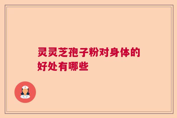 灵灵芝孢子粉对身体的好处有哪些 灵灵芝孢子粉对身体的好处有哪些