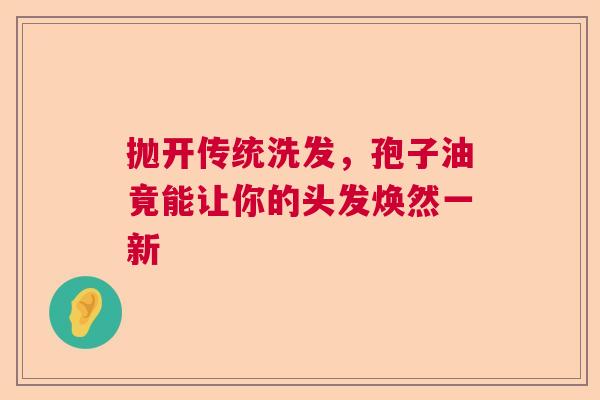抛开传统洗发,孢子油竟能让你的头发焕然一新 抛开传统洗发,孢子油竟能让你的头发焕然一新