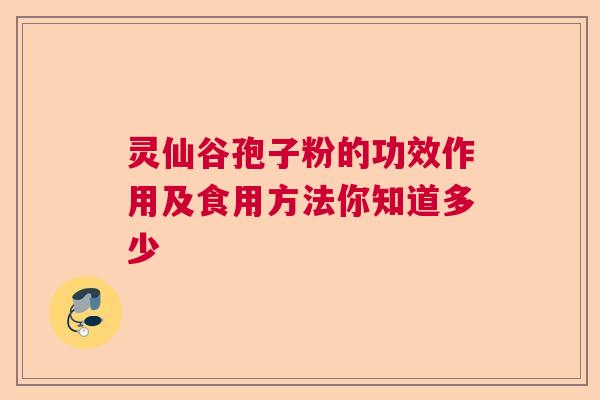 灵仙谷孢子粉的功效作用及食用方法你知道多少 灵仙谷孢子粉的功效作用及食用方法你知道多少
