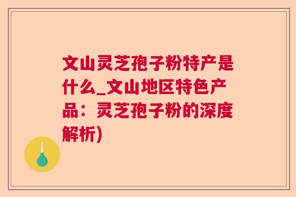文山灵芝孢子粉特产是什么_文山地区特色产品:灵芝孢子粉的深度解析) 文山灵芝孢子粉特产是什么_文山地区特色产品:灵芝孢子粉的深度解析)