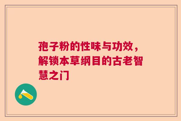孢子粉的性味与功效,解锁本草纲目的古老智慧之门 孢子粉的性味与功效,解锁本草纲目的古老智慧之门