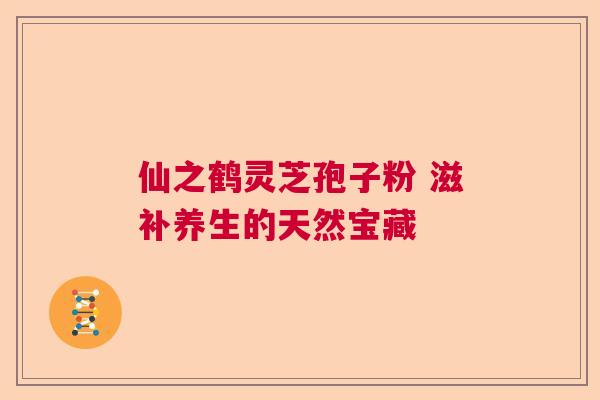 仙之鹤灵芝孢子粉 滋补养生的天然宝藏 仙之鹤灵芝孢子粉 滋补养生的天然宝藏