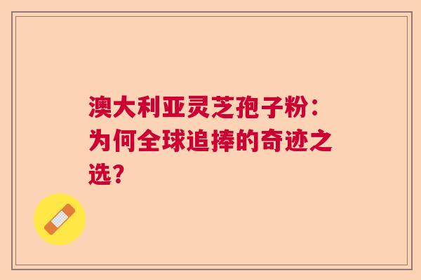 澳大利亚灵芝孢子粉:为何全球追捧的奇迹之选? 澳大利亚灵芝孢子粉:为何全球追捧的奇迹之选?