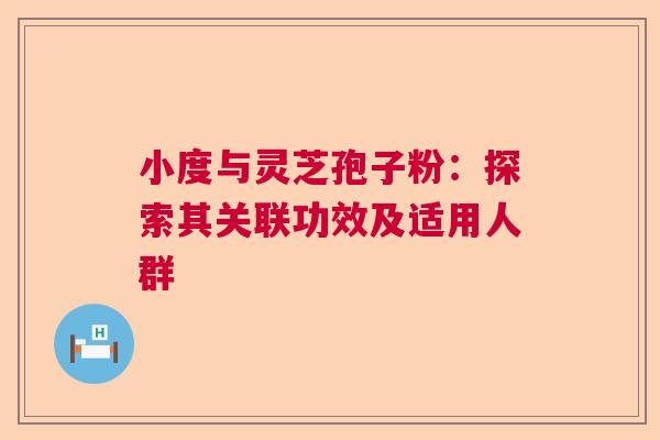 小度与灵芝孢子粉:探索其关联功效及适用人群 小度与灵芝孢子粉:探索其关联功效及适用人群