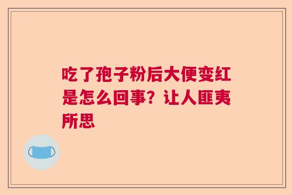 吃了孢子粉后大便变红是怎么回事？让人匪夷所思
