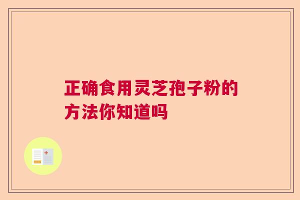正确食用灵芝孢子粉的方法你知道吗 正确食用灵芝孢子粉的方法你知道吗