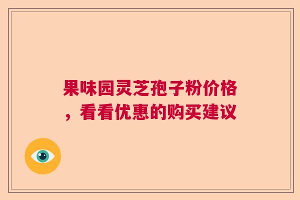 果味园灵芝孢子粉价格,看看优惠的购买建议 果味园灵芝孢子粉价格,看看优惠的购买建议