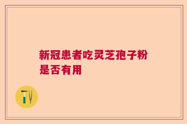 新冠患者吃灵芝孢子粉是否有用 新冠患者吃灵芝孢子粉是否有用