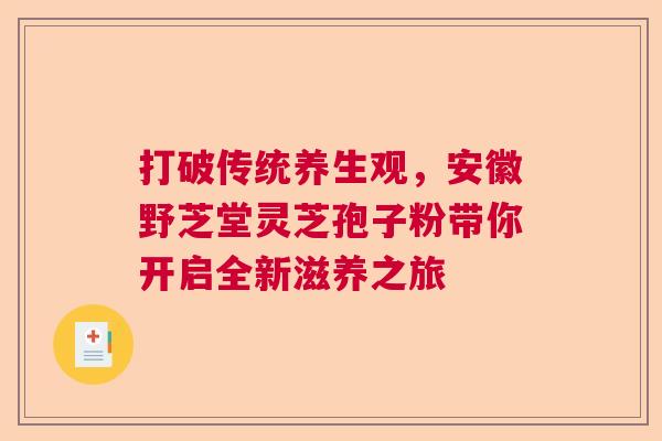 打破传统养生观,安徽野芝堂灵芝孢子粉带你开启全新滋养之旅 打破传统养生观,安徽野芝堂灵芝孢子粉带你开启全新滋养之旅