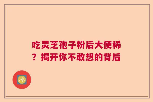 吃灵芝孢子粉后大便稀?揭开你不敢想的背后 吃灵芝孢子粉后大便稀?揭开你不敢想的背后