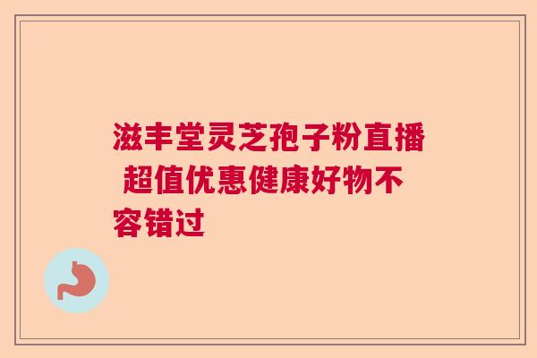 滋丰堂灵芝孢子粉直播 超值优惠健康好物不容错过 滋丰堂灵芝孢子粉直播 超值优惠健康好物不容错过