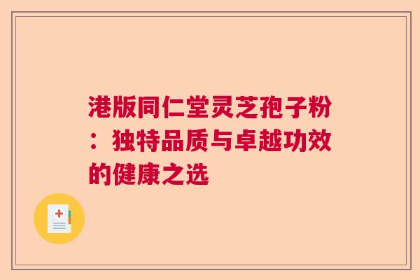 港版同仁堂灵芝孢子粉:独特品质与卓越功效的健康之选 港版同仁堂灵芝孢子粉:独特品质与卓越功效的健康之选