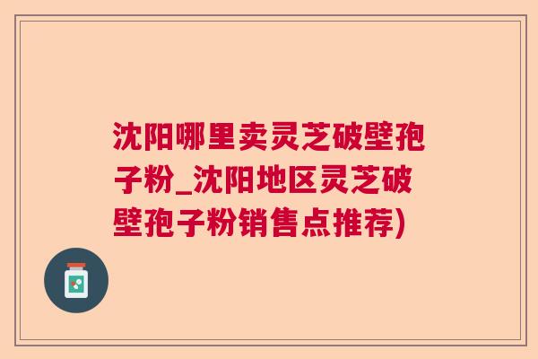 沈阳哪里卖灵芝破壁孢子粉_沈阳地区灵芝破壁孢子粉销售点推荐) 沈阳哪里卖灵芝破壁孢子粉_沈阳地区灵芝破壁孢子粉销售点推荐)