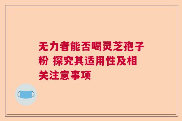 无力者能否喝灵芝孢子粉 探究其适用性及相关注意事项 无力者能否喝灵芝孢子粉 探究其适用性及相关注意事项