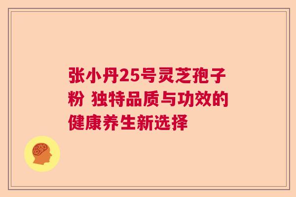 张小丹25号灵芝孢子粉 独特品质与功效的健康养生新选择 张小丹25号灵芝孢子粉 独特品质与功效的健康养生新选择