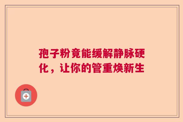 孢子粉竟能缓解静脉硬化,让你的管重焕新生 孢子粉竟能缓解静脉硬化,让你的管重焕新生