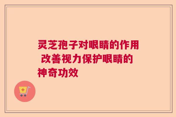 灵芝孢子对眼睛的作用 改善视力保护眼睛的神奇功效 灵芝孢子对眼睛的作用 改善视力保护眼睛的神奇功效