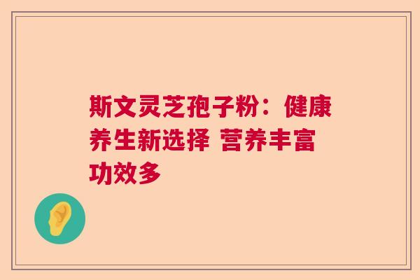 斯文灵芝孢子粉:健康养生新选择 营养丰富功效多 斯文灵芝孢子粉:健康养生新选择 营养丰富功效多