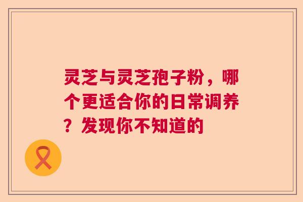 灵芝与灵芝孢子粉,哪个更适合你的日常调养?发现你不知道的 灵芝与灵芝孢子粉,哪个更适合你的日常调养?发现你不知道的