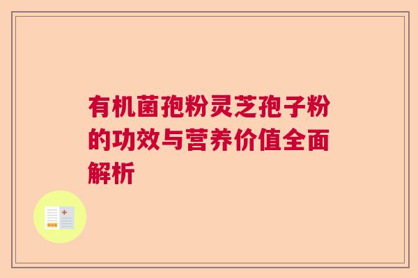 有机菌孢粉灵芝孢子粉的功效与营养价值全面解析 有机菌孢粉灵芝孢子粉的功效与营养价值全面解析