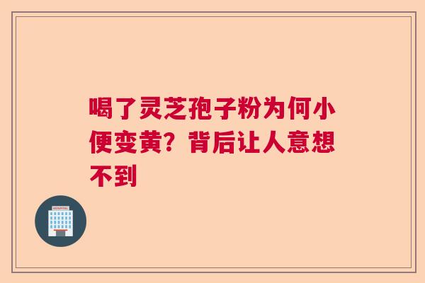 喝了灵芝孢子粉为何小便变黄?背后让人意想不到 喝了灵芝孢子粉为何小便变黄?背后让人意想不到