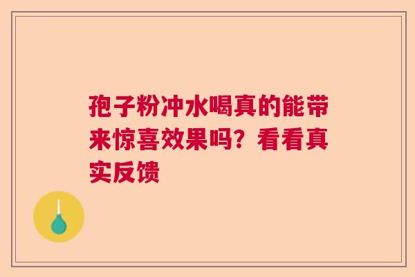 孢子粉冲水喝真的能带来惊喜效果吗？看看真实反馈